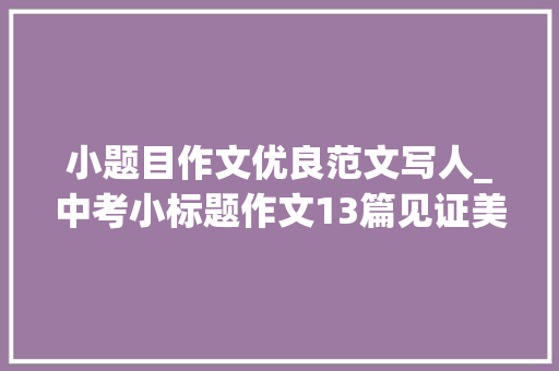 小题目作文优良范文写人_中考小标题作文13篇见证美好莫辜负他的期望等