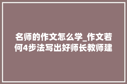 名师的作文怎么学_作文若何4步法写出好师长教师建议家长们为孩子收藏