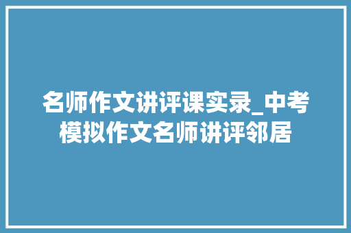 名师作文讲评课实录_中考模拟作文名师讲评邻居