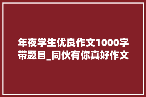 年夜学生优良作文1000字带题目_同伙有你真好作文1000字精选25篇