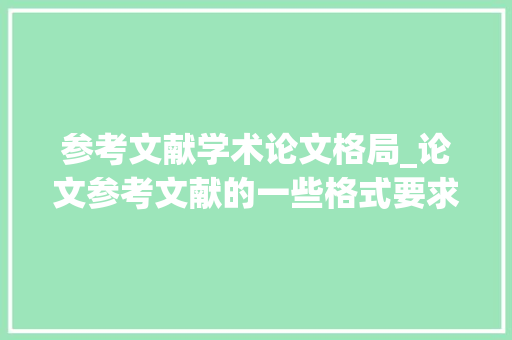 参考文献学术论文格局_论文参考文献的一些格式要求有哪些