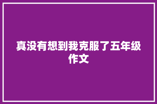 真没有想到我克服了五年级作文 致辞范文