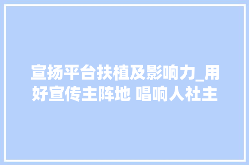 宣扬平台扶植及影响力_用好宣传主阵地 唱响人社主旋律各地人社新闻宣传工作立异经验集锦下