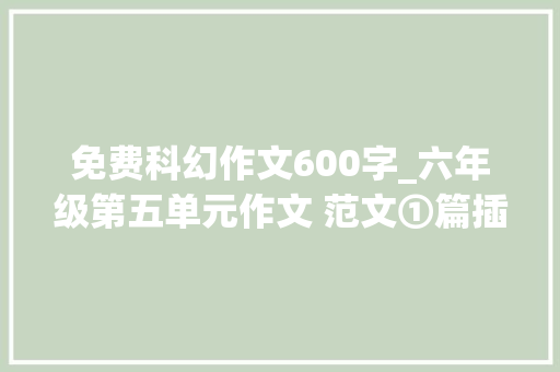 免费科幻作文600字_六年级第五单元作文 范文①篇插上科幻的同党