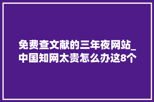 免费查文献的三年夜网站_中国知网太贵怎么办这8个文献网站可免费下载文献值得收藏