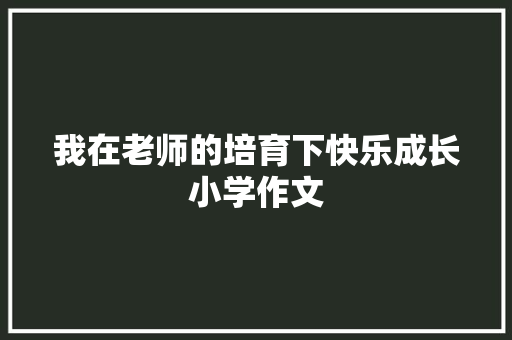 我在老师的培育下快乐成长小学作文