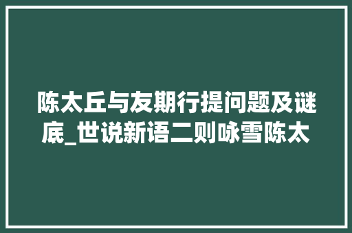 陈太丘与友期行提问题及谜底_世说新语二则咏雪陈太丘与友期行复习题及谜底