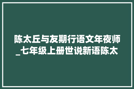 陈太丘与友期行语文年夜师_七年级上册世说新语陈太丘与友期行课文注释翻译