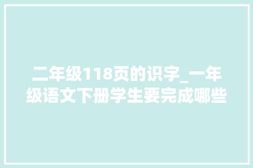 二年级118页的识字_一年级语文下册学生要完成哪些进修目标呢资深教师细致总结 学术范文