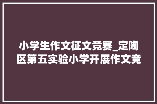 小学生作文征文竞赛_定陶区第五实验小学开展作文竞赛活动 演讲稿范文