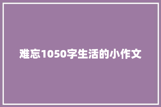 难忘1050字生活的小作文