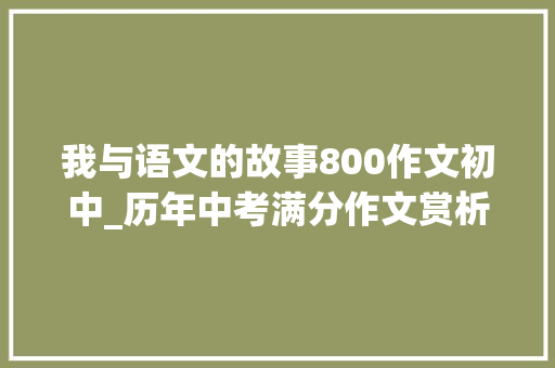 我与语文的故事800作文初中_历年中考满分作文赏析语文从我身边走过3篇