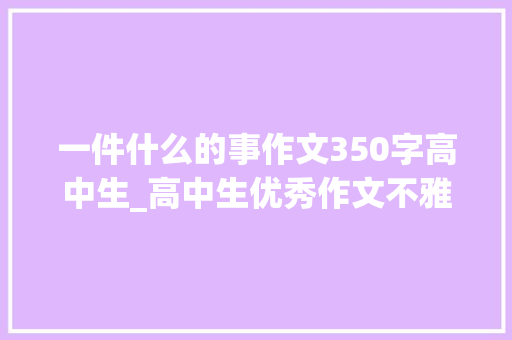 一件什么的事作文350字高中生_高中生优秀作文不雅赏那次难忘的经历