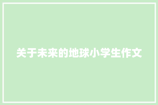 关于未来的地球小学生作文 申请书范文