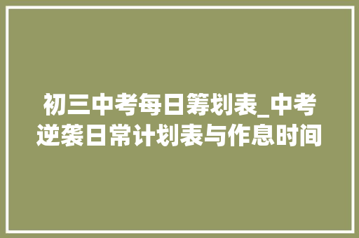 初三中考每日筹划表_中考逆袭日常计划表与作息时间送给各位家长吃苦只为这一次考