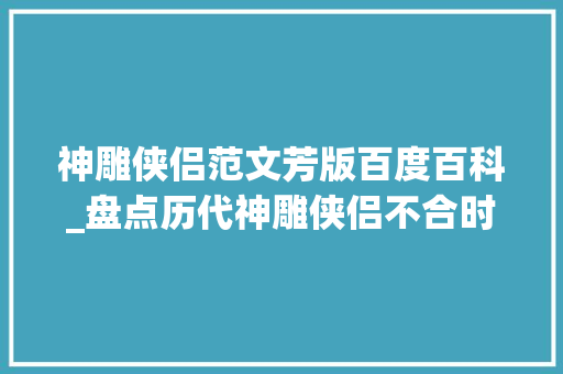 神雕侠侣范文芳版百度百科_盘点历代神雕侠侣不合时代的男神女神难决牝牡