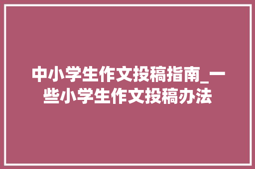 中小学生作文投稿指南_一些小学生作文投稿办法