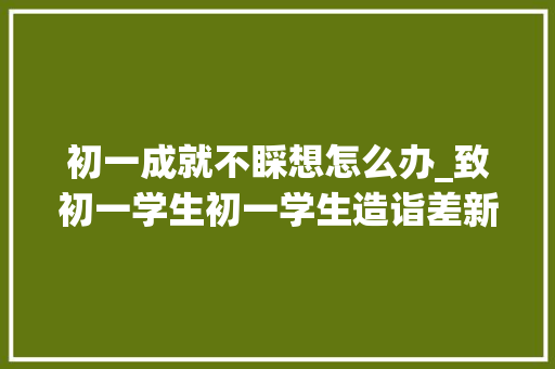 初一成就不睬想怎么办_致初一学生初一学生造诣差新的学期要从以下几点提高造诣