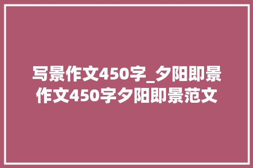 写景作文450字_夕阳即景作文450字夕阳即景范文 商务邮件范文