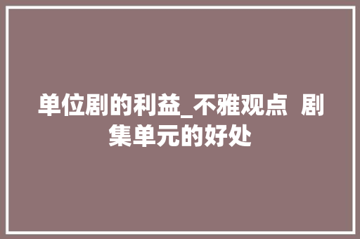 单位剧的利益_不雅观点  剧集单元的好处