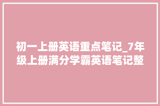 初一上册英语重点笔记_7年级上册满分学霸英语笔记整理周全又实用值得借鉴