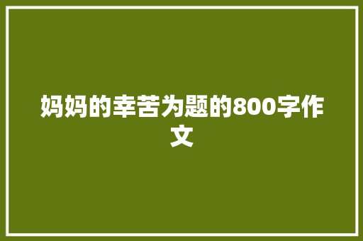 妈妈的幸苦为题的800字作文 工作总结范文