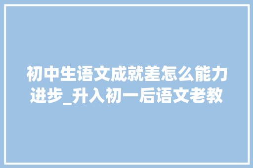 初中生语文成就差怎么能力进步_升入初一后语文老教师建议天天抽2小时坚持在2点多下功夫