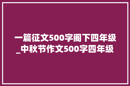 一篇征文500字阁下四年级_中秋节作文500字四年级/五年级