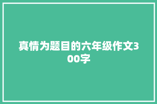 真情为题目的六年级作文300字