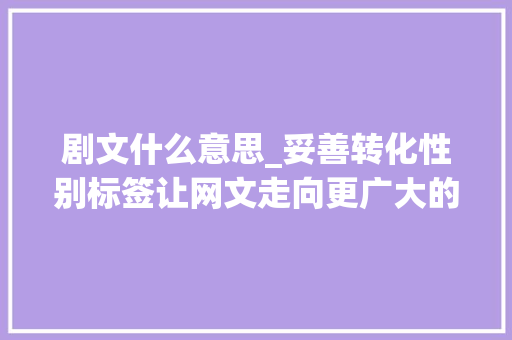 剧文什么意思_妥善转化性别标签让网文走向更广大的不雅观众