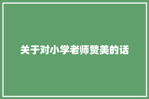 关于对小学老师赞美的话