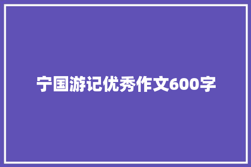 宁国游记优秀作文600字