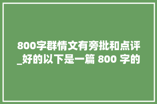 800字群情文有旁批和点评_好的以下是一篇 800 字的群情文主题是