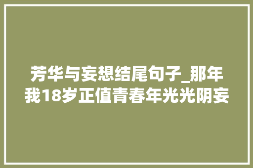 芳华与妄想结尾句子_那年我18岁正值青春年光光阴妄图和未来触手可及