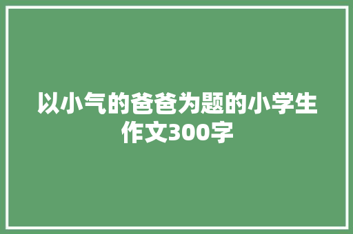 以小气的爸爸为题的小学生作文300字