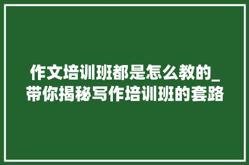 作文培训班都是怎么教的_带你揭秘写作培训班的套路别傻傻地被割韭菜了