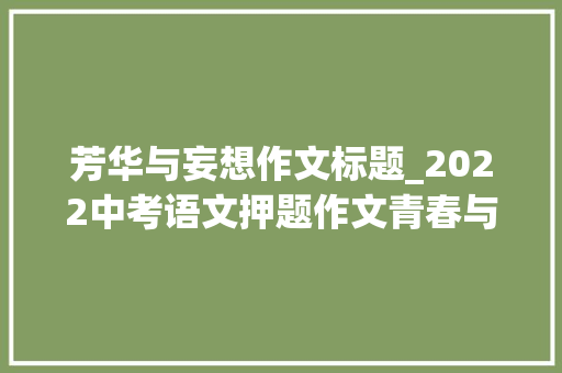 芳华与妄想作文标题_2022中考语文押题作文青春与妄图主题