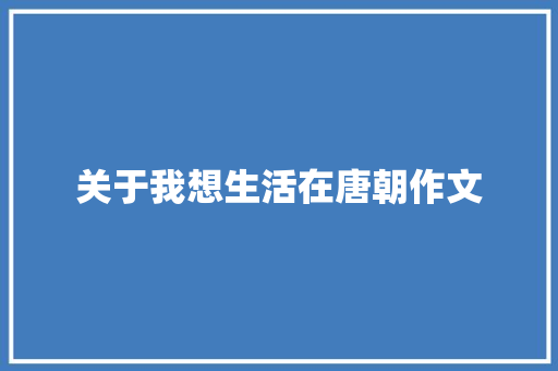 关于我想生活在唐朝作文 申请书范文