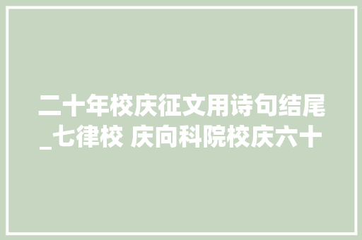 二十年校庆征文用诗句结尾_七律校 庆向科院校庆六十华诞献礼