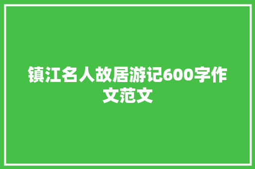 镇江名人故居游记600字作文范文