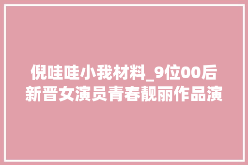 倪哇哇小我材料_9位00后新晋女演员青春靓丽作品演技堪称经典