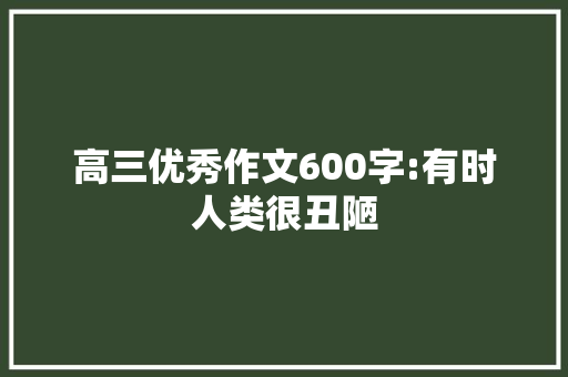 高三优秀作文600字:有时人类很丑陋