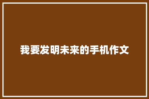 我要发明未来的手机作文 书信范文