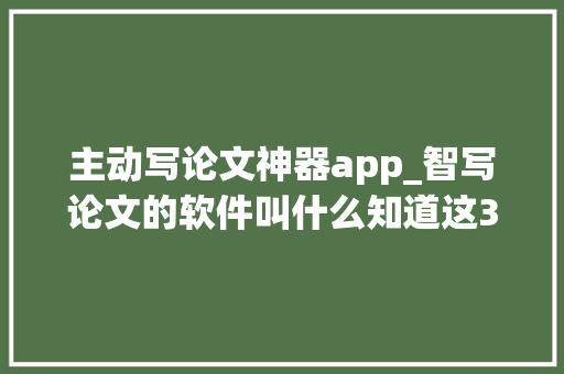 主动写论文神器app_智写论文的软件叫什么知道这3个写尴尬刁难象一天完成论文