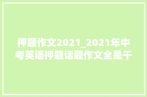 押题作文2021_2021年中考英语押题话题作文全是干货替孩子存一份