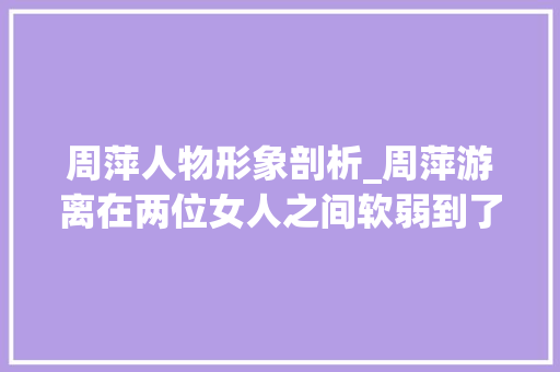 周萍人物形象剖析_周萍游离在两位女人之间软弱到了乌烟瘴气