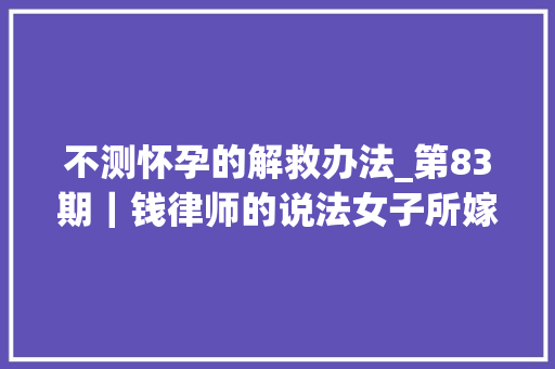 不测怀孕的解救办法_第83期｜钱律师的说法女子所嫁非人意外怀孕若何办呢