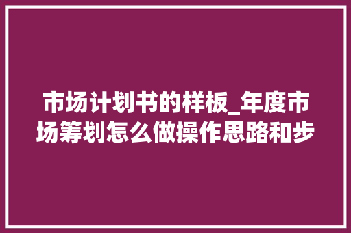 市场计划书的样板_年度市场筹划怎么做操作思路和步骤