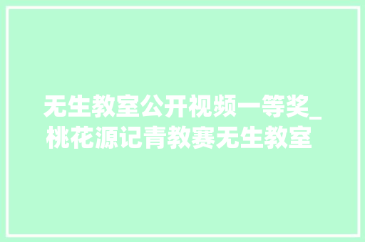 无生教室公开视频一等奖_桃花源记青教赛无生教室 一等奖