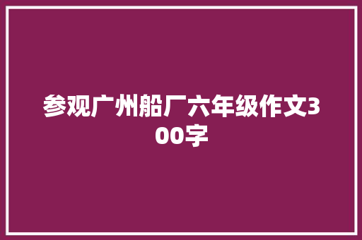 参观广州船厂六年级作文300字